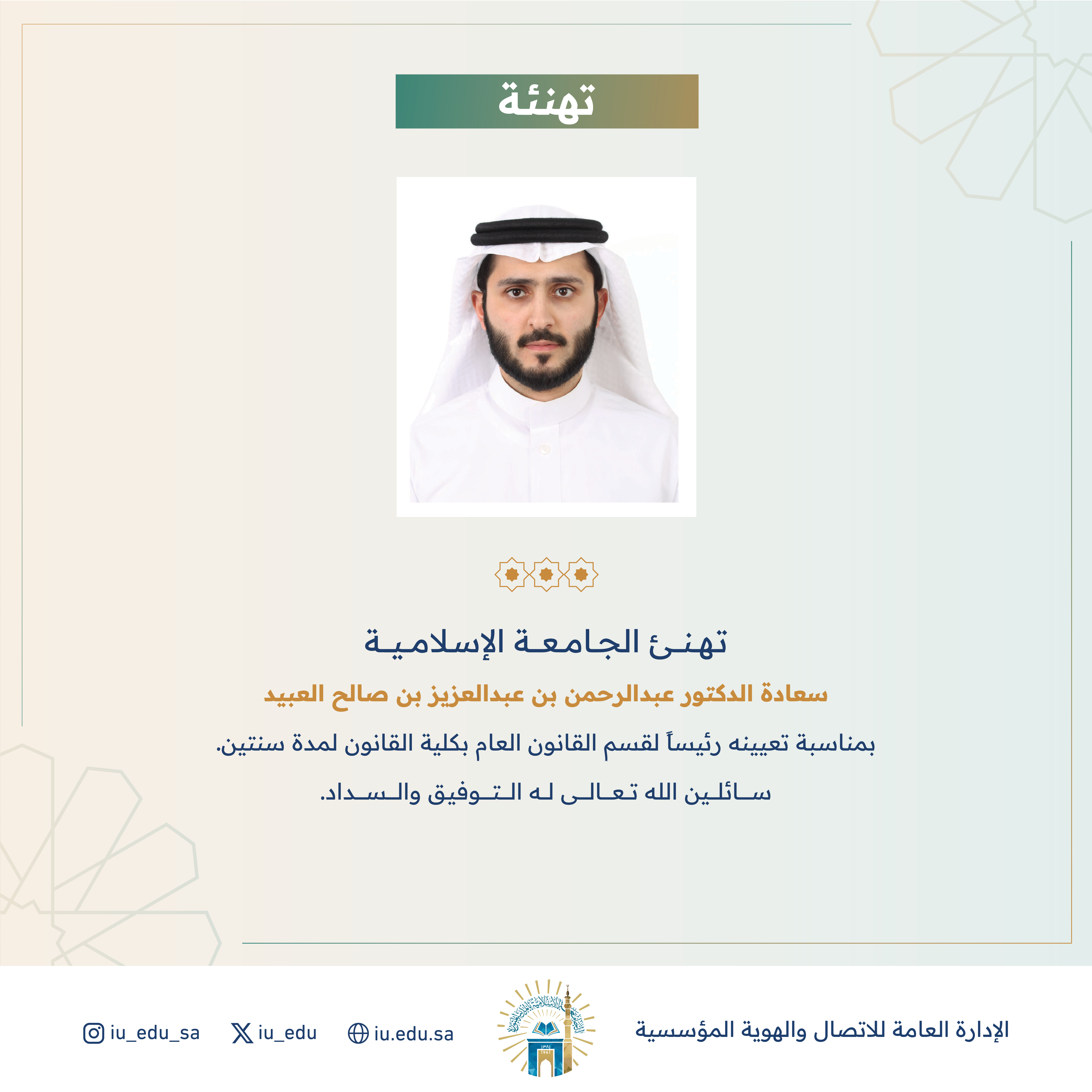 تهنئ الجامعة الإسلامية سعادة د. عبد الرحمن بن صالح العبيد بمناسبة تعيينه رئيساً لقسم القانون العام بكلية القانون لمدة سنتين. 